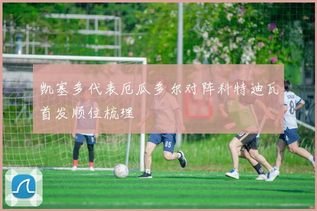 凯塞多代表厄瓜多尔对阵科特迪瓦首发顺位梳理