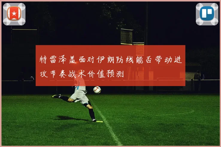 特雷泽盖面对伊朗防线能否带动进攻节奏战术价值预测