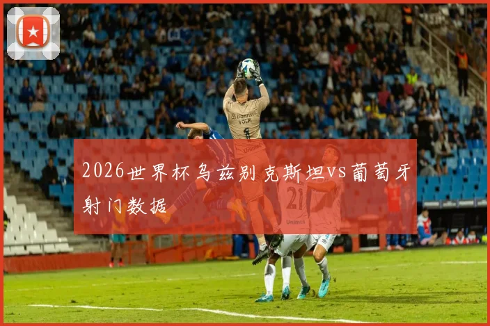 2026世界杯乌兹别克斯坦vs葡萄牙射门数据