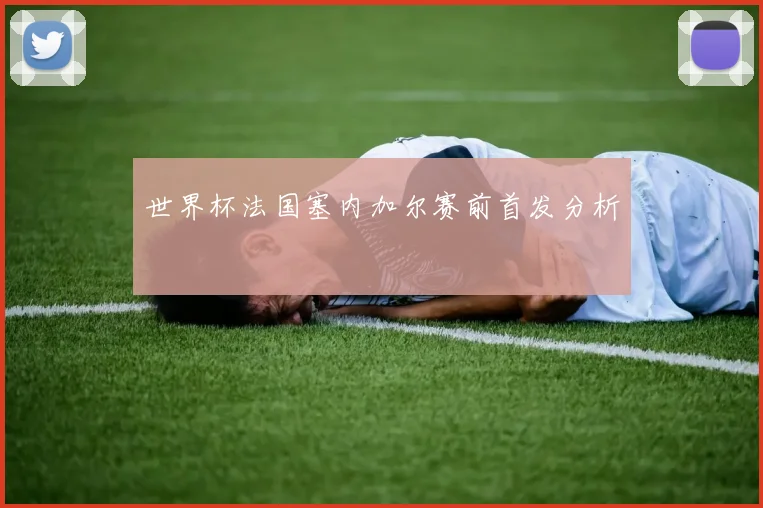 世界杯法国塞内加尔赛前首发分析