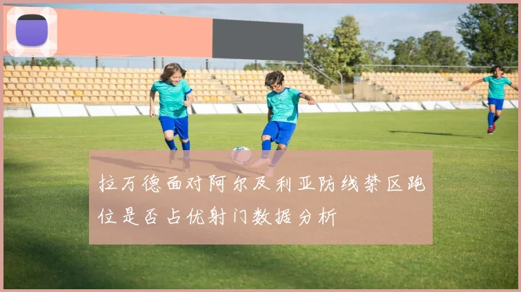 拉万德面对阿尔及利亚防线禁区跑位是否占优射门数据分析