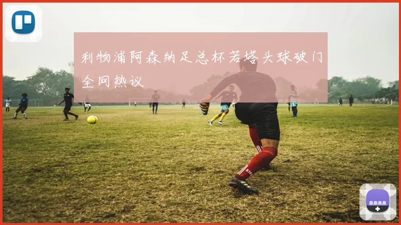 利物浦阿森纳足总杯若塔头球破门全网热议