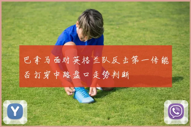 巴拿马面对英格兰队反击第一传能否打穿中路盘口走势判断