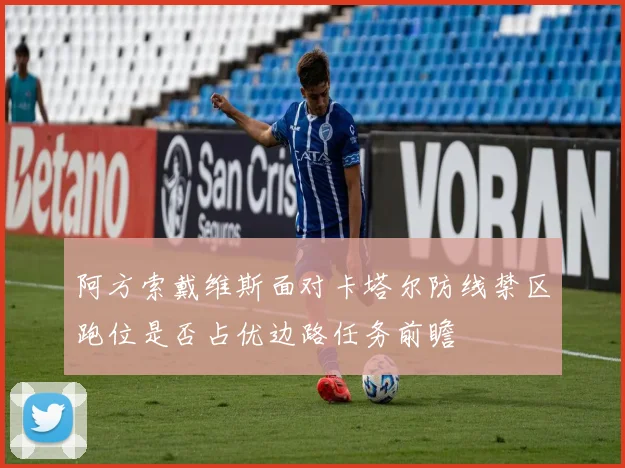 阿方索戴维斯面对卡塔尔防线禁区跑位是否占优边路任务前瞻