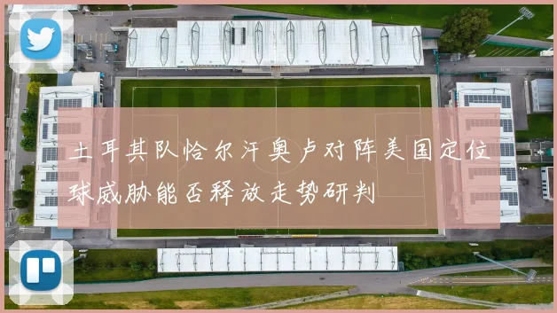 土耳其队恰尔汗奥卢对阵美国定位球威胁能否释放走势研判