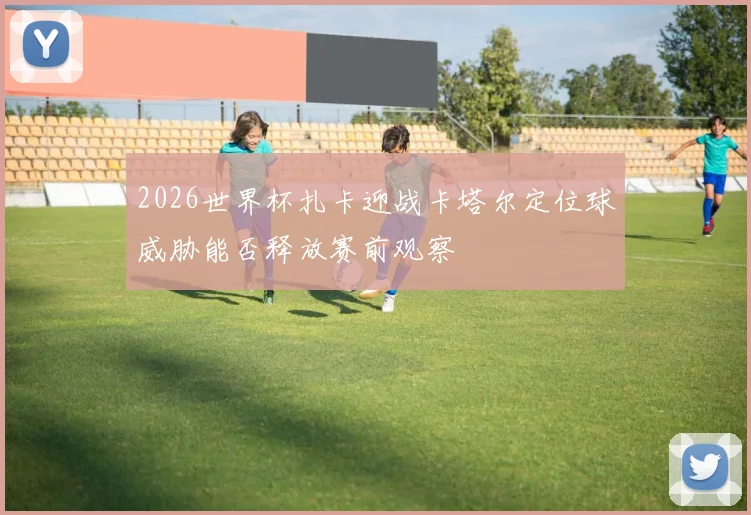 2026世界杯扎卡迎战卡塔尔定位球威胁能否释放赛前观察