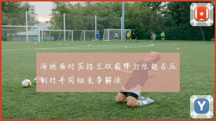 海地面对苏格兰双前锋打法能否压制对手同组竞争解读