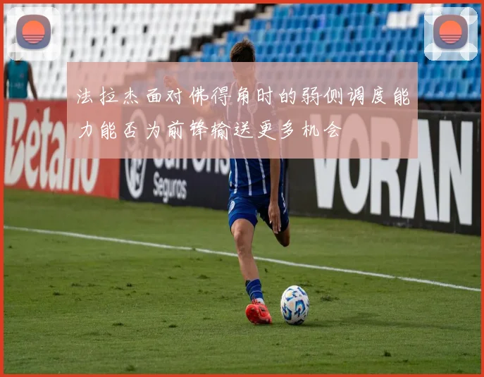 法拉杰面对佛得角时的弱侧调度能力能否为前锋输送更多机会