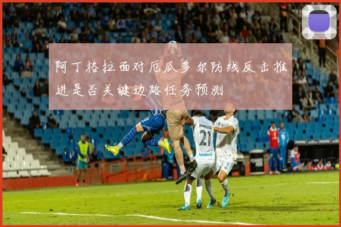 阿丁格拉面对厄瓜多尔防线反击推进是否关键边路任务预测