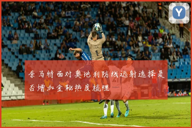 奈马特面对奥地利防线远射选择是否增加金靴热度梳理