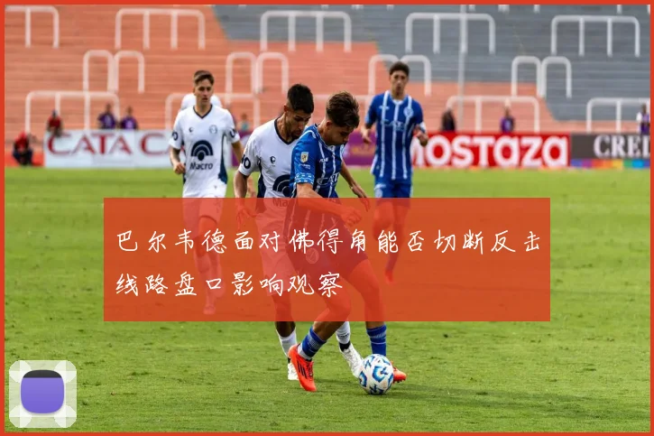 巴尔韦德面对佛得角能否切断反击线路盘口影响观察